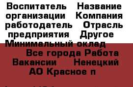 Воспитатель › Название организации ­ Компания-работодатель › Отрасль предприятия ­ Другое › Минимальный оклад ­ 18 000 - Все города Работа » Вакансии   . Ненецкий АО,Красное п.